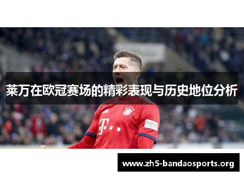莱万在欧冠赛场的精彩表现与历史地位分析
