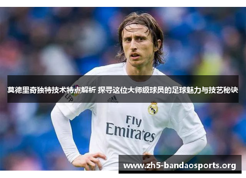 莫德里奇独特技术特点解析 探寻这位大师级球员的足球魅力与技艺秘诀 莫德里奇独特技术特点解析 探寻这位大师级球员的足球魅力与技艺秘诀