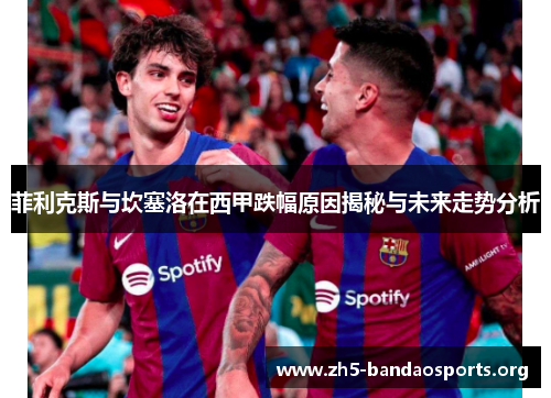 菲利克斯与坎塞洛在西甲跌幅原因揭秘与未来走势分析 菲利克斯与坎塞洛在西甲跌幅原因揭秘与未来走势分析