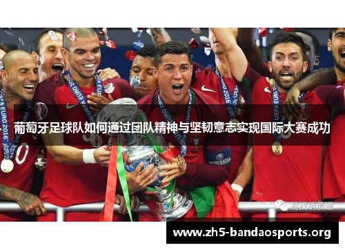 葡萄牙足球队如何通过团队精神与坚韧意志实现国际大赛成功 葡萄牙足球队如何通过团队精神与坚韧意志实现国际大赛成功