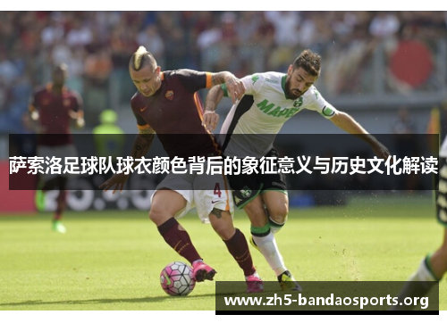 萨索洛足球队球衣颜色背后的象征意义与历史文化解读 萨索洛足球队球衣颜色背后的象征意义与历史文化解读