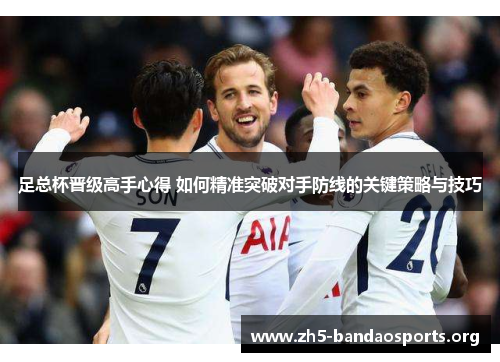 足总杯晋级高手心得 如何精准突破对手防线的关键策略与技巧 足总杯晋级高手心得 如何精准突破对手防线的关键策略与技巧