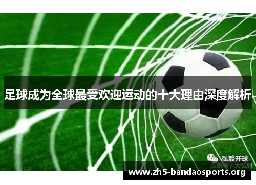 足球成为全球最受欢迎运动的十大理由深度解析