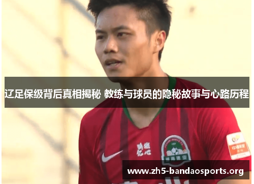 辽足保级背后真相揭秘 教练与球员的隐秘故事与心路历程 辽足保级背后真相揭秘 教练与球员的隐秘故事与心路历程