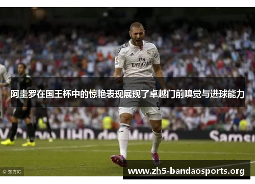 阿圭罗在国王杯中的惊艳表现展现了卓越门前嗅觉与进球能力 阿圭罗在国王杯中的惊艳表现展现了卓越门前嗅觉与进球能力