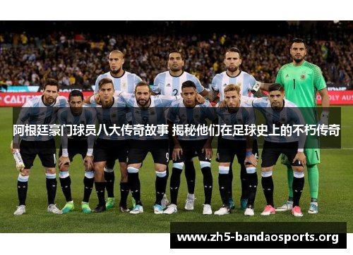 阿根廷豪门球员八大传奇故事 揭秘他们在足球史上的不朽传奇 阿根廷豪门球员八大传奇故事 揭秘他们在足球史上的不朽传奇
