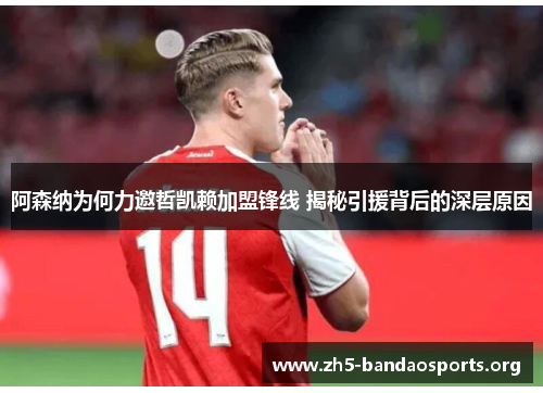 阿森纳为何力邀哲凯赖加盟锋线 揭秘引援背后的深层原因