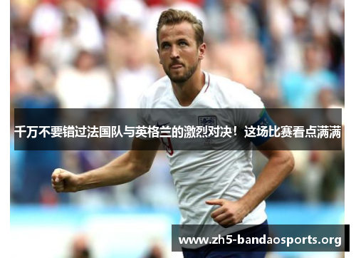 千万不要错过法国队与英格兰的激烈对决!这场比赛看点满满 千万不要错过法国队与英格兰的激烈对决!这场比赛看点满满