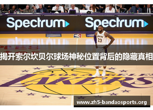 揭开索尔坎贝尔球场神秘位置背后的隐藏真相 揭开索尔坎贝尔球场神秘位置背后的隐藏真相