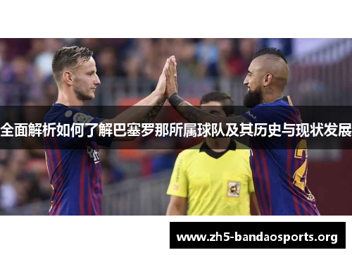 全面解析如何了解巴塞罗那所属球队及其历史与现状发展 全面解析如何了解巴塞罗那所属球队及其历史与现状发展