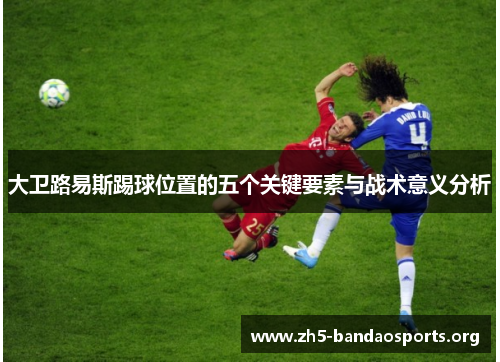 大卫路易斯踢球位置的五个关键要素与战术意义分析 大卫路易斯踢球位置的五个关键要素与战术意义分析