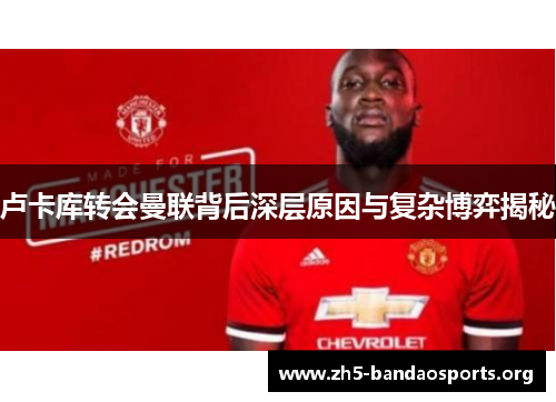 卢卡库转会曼联背后深层原因与复杂博弈揭秘 卢卡库转会曼联背后深层原因与复杂博弈揭秘