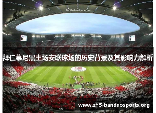 拜仁慕尼黑主场安联球场的历史背景及其影响力解析 拜仁慕尼黑主场安联球场的历史背景及其影响力解析