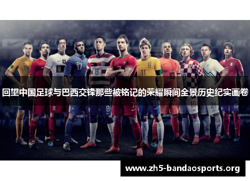 回望中国足球与巴西交锋那些被铭记的荣耀瞬间全景历史纪实画卷 回望中国足球与巴西交锋那些被铭记的荣耀瞬间全景历史纪实画卷