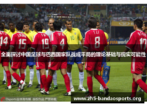 全面探讨中国足球与巴西国家队战成平局的理论基础与现实可能性 全面探讨中国足球与巴西国家队战成平局的理论基础与现实可能性