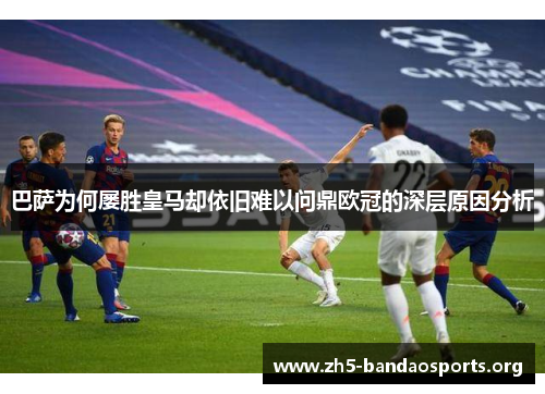 巴萨为何屡胜皇马却依旧难以问鼎欧冠的深层原因分析 巴萨为何屡胜皇马却依旧难以问鼎欧冠的深层原因分析