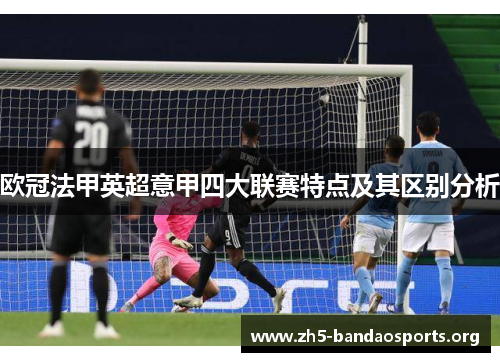 欧冠法甲英超意甲四大联赛特点及其区别分析 欧冠法甲英超意甲四大联赛特点及其区别分析